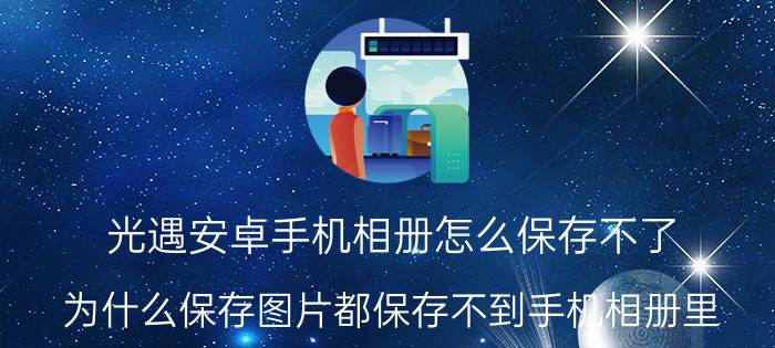 光遇安卓手机相册怎么保存不了 为什么保存图片都保存不到手机相册里？